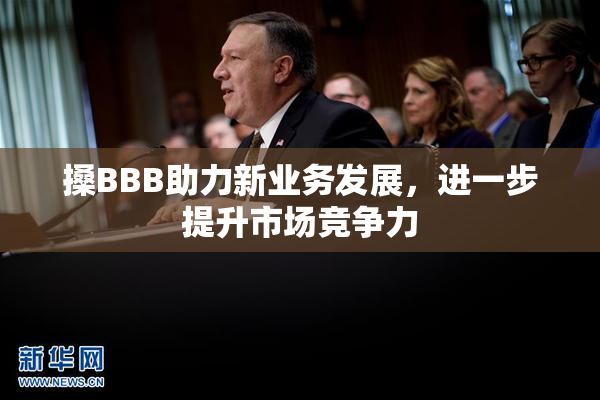 搡BBB助力新业务发展，进一步提升市场竞争力