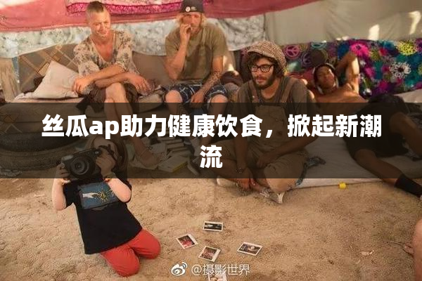 丝瓜ap助力健康饮食，掀起新潮流