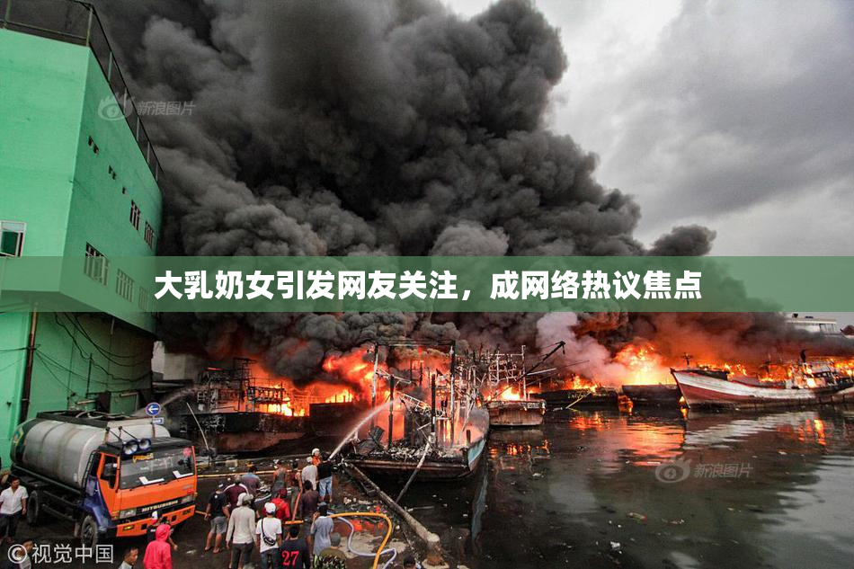 大乳奶女引发网友关注，成网络热议焦点