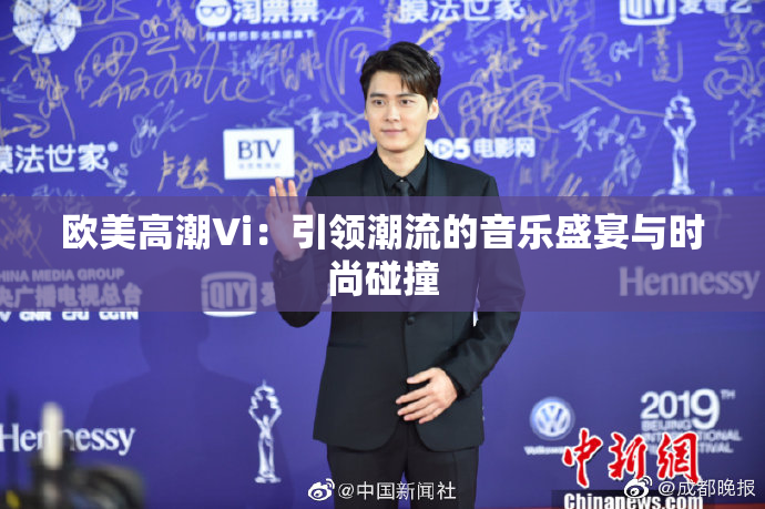 欧美高潮Vi：引领潮流的音乐盛宴与时尚碰撞
