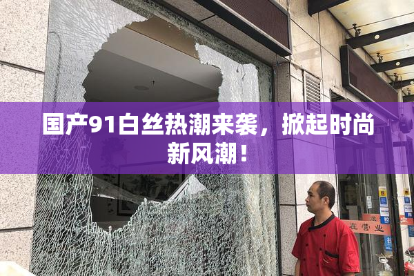 国产91白丝热潮来袭，掀起时尚新风潮！