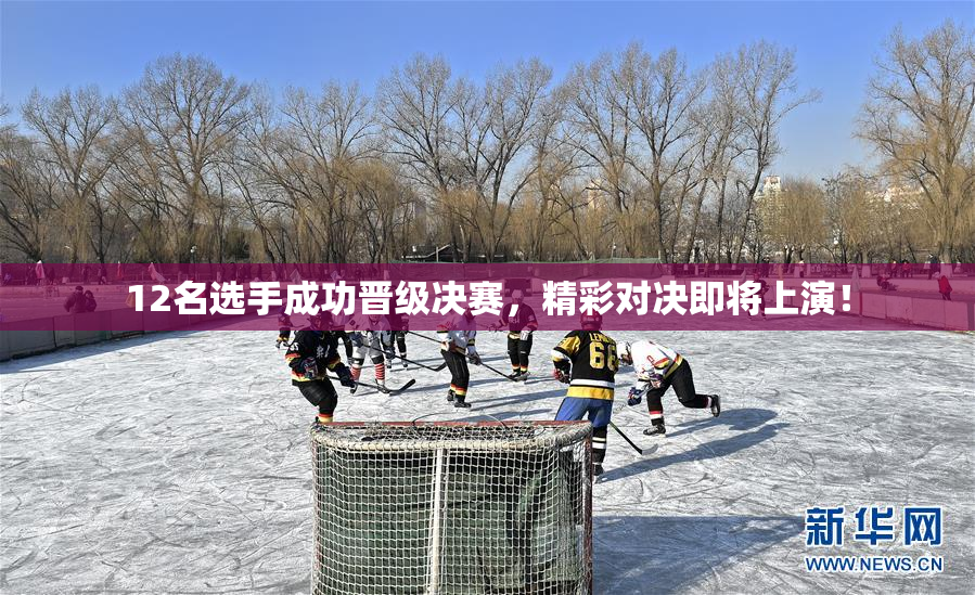 12名选手成功晋级决赛，精彩对决即将上演！