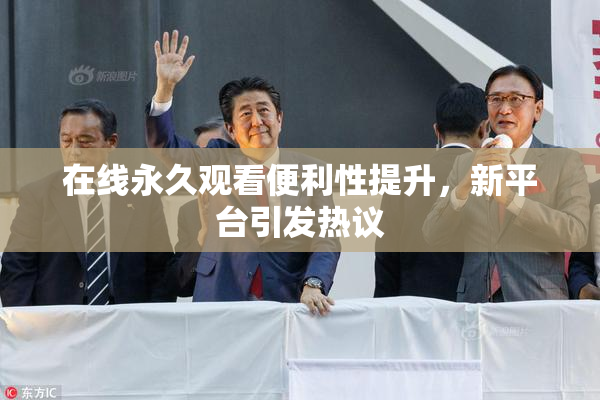 在线永久观看便利性提升，新平台引发热议