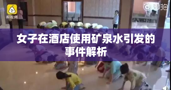 女子在酒店使用矿泉水引发的事件解析