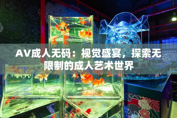 AV成人无码：视觉盛宴，探索无限制的成人艺术世界