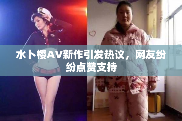 水卜樱AV新作引发热议，网友纷纷点赞支持
