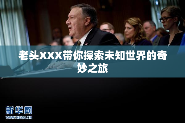 老头XXX带你探索未知世界的奇妙之旅