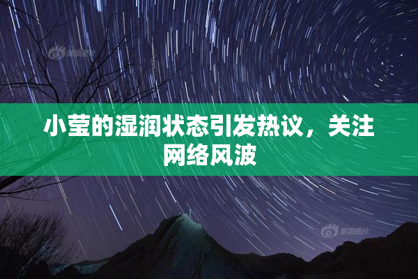 小莹的湿润状态引发热议，关注网络风波