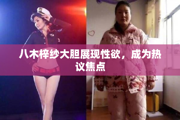 八木梓纱大胆展现性欲，成为热议焦点