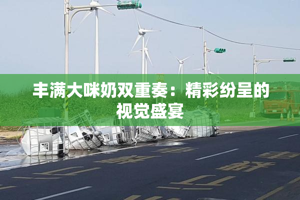 丰满大咪奶双重奏：精彩纷呈的视觉盛宴