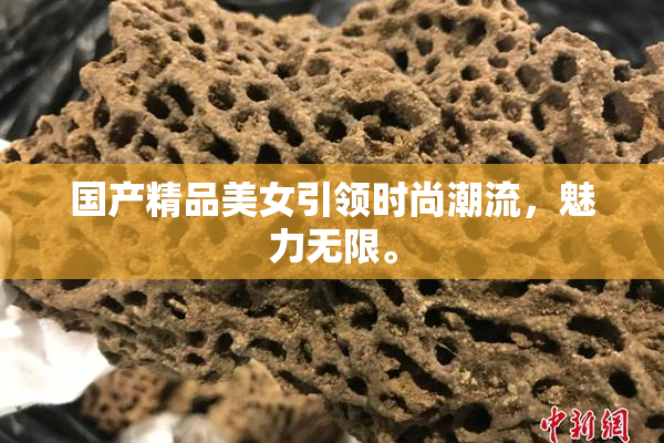 国产精品美女引领时尚潮流，魅力无限。