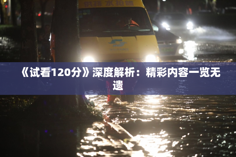 《试看120分》深度解析：精彩内容一览无遗