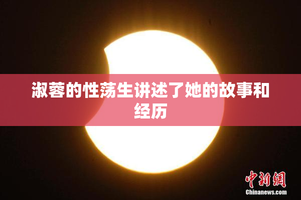 淑蓉的性荡生讲述了她的故事和经历