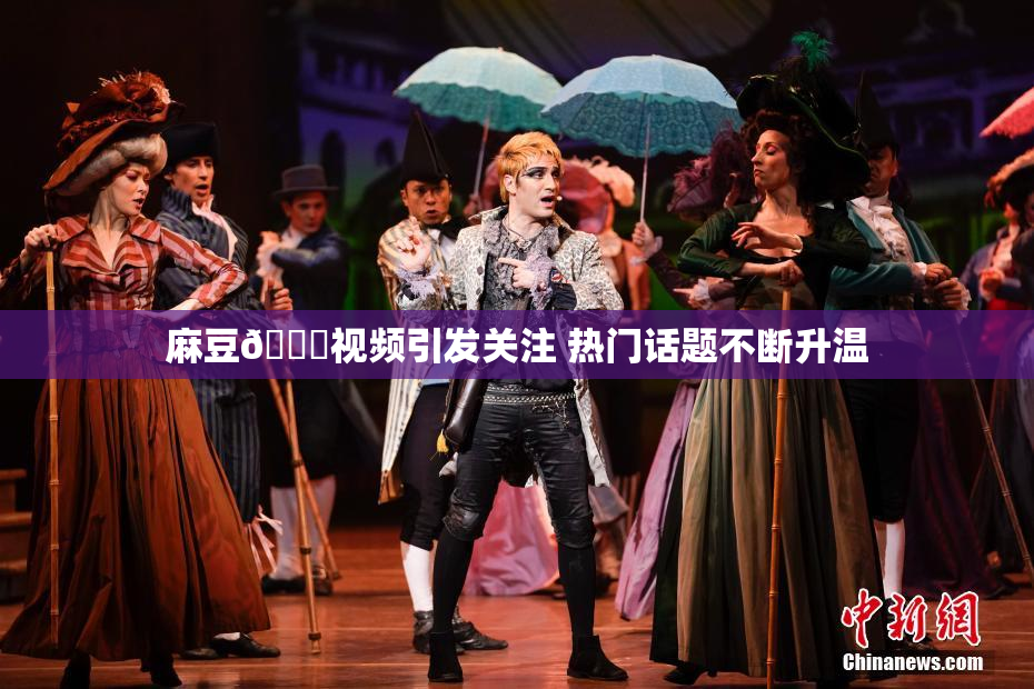 麻豆🔞视频引发关注 热门话题不断升温