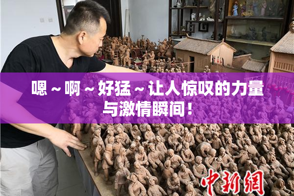 嗯～啊～好猛～让人惊叹的力量与激情瞬间！