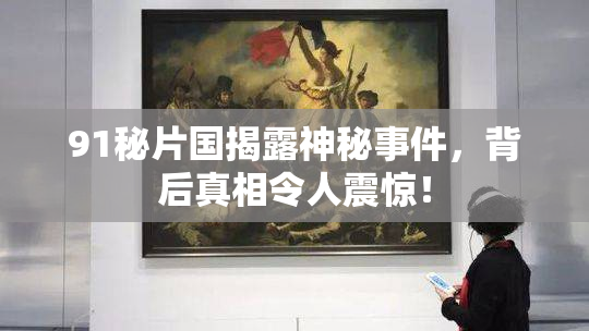 91秘片国揭露神秘事件，背后真相令人震惊！