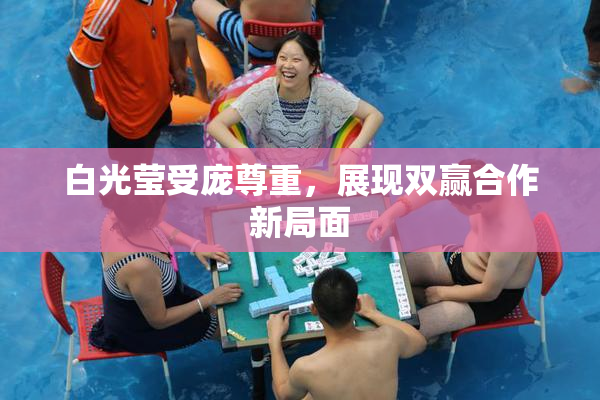 白光莹受庞尊重，展现双赢合作新局面