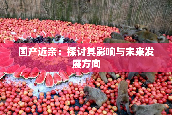 国产近亲：探讨其影响与未来发展方向