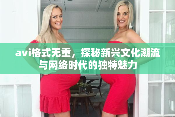 avi格式无重，探秘新兴文化潮流与网络时代的独特魅力