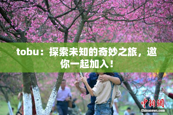 tobu：探索未知的奇妙之旅，邀你一起加入！