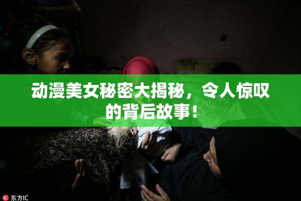 动漫美女秘密大揭秘，令人惊叹的背后故事！