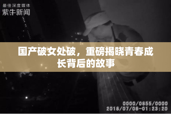 国产破女处破，重磅揭晓青春成长背后的故事