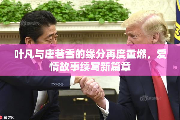 叶凡与唐若雪的缘分再度重燃，爱情故事续写新篇章
