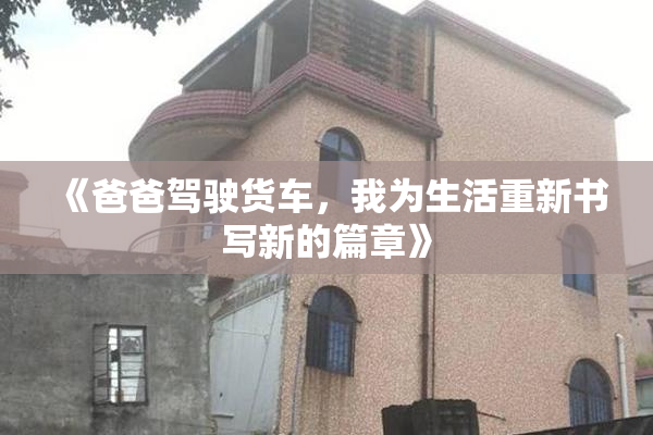 《爸爸驾驶货车，我为生活重新书写新的篇章》