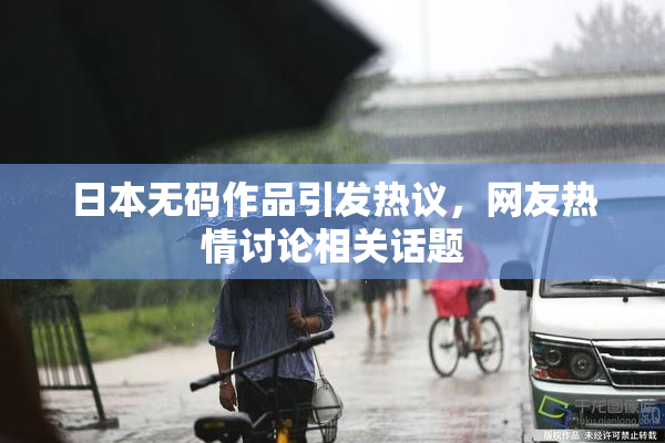 日本无码作品引发热议，网友热情讨论相关话题
