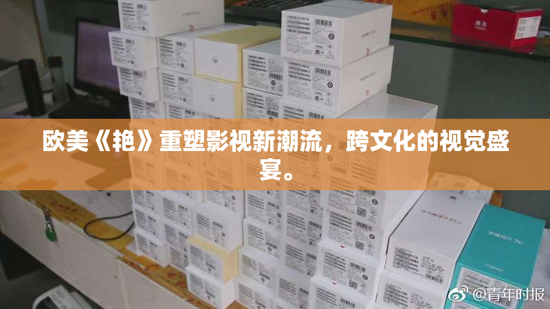 欧美《艳》重塑影视新潮流，跨文化的视觉盛宴。