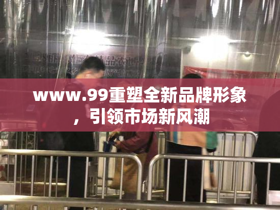 www.99重塑全新品牌形象，引领市场新风潮