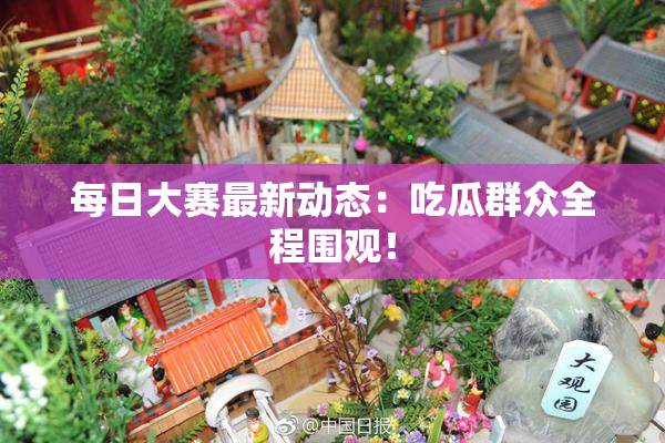 每日大赛最新动态：吃瓜群众全程围观！