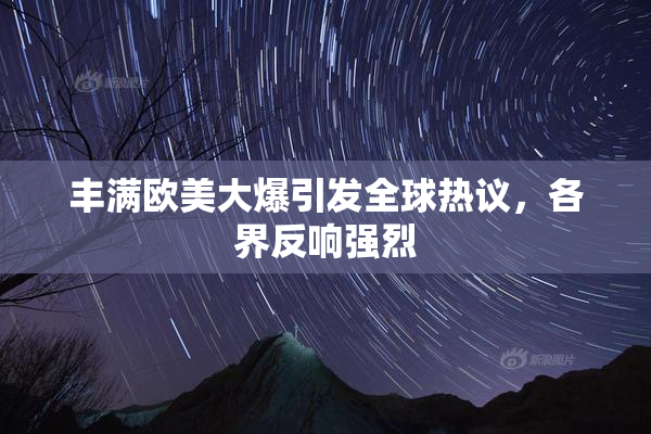 丰满欧美大爆引发全球热议，各界反响强烈