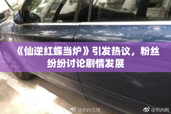 《仙逆红蝶当炉》引发热议，粉丝纷纷讨论剧情发展