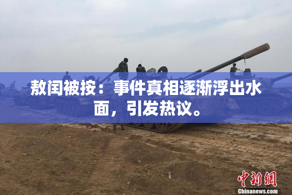 敖闰被按：事件真相逐渐浮出水面，引发热议。