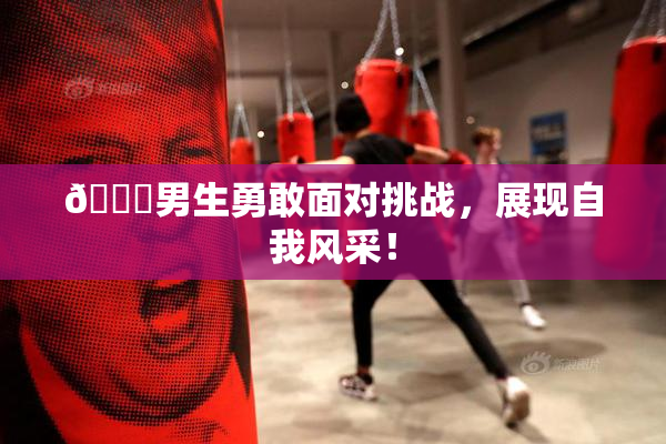 🔞男生勇敢面对挑战，展现自我风采！