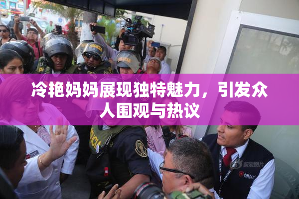 冷艳妈妈展现独特魅力，引发众人围观与热议