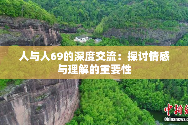 人与人69的深度交流：探讨情感与理解的重要性