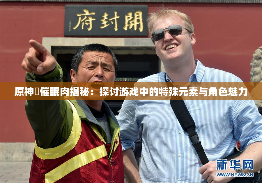 原神婬催眠肉揭秘：探讨游戏中的特殊元素与角色魅力