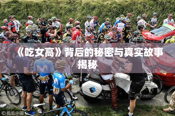 《吃女高》背后的秘密与真实故事揭秘