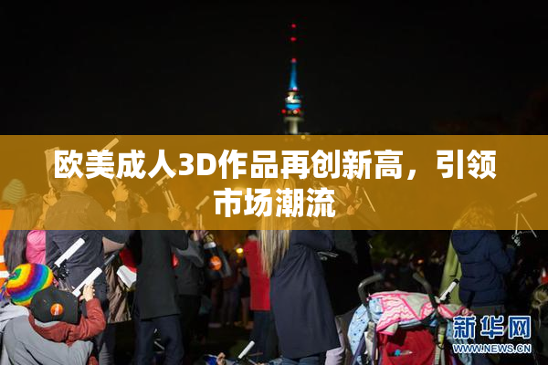 欧美成人3D作品再创新高，引领市场潮流