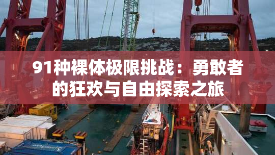91种裸体极限挑战：勇敢者的狂欢与自由探索之旅