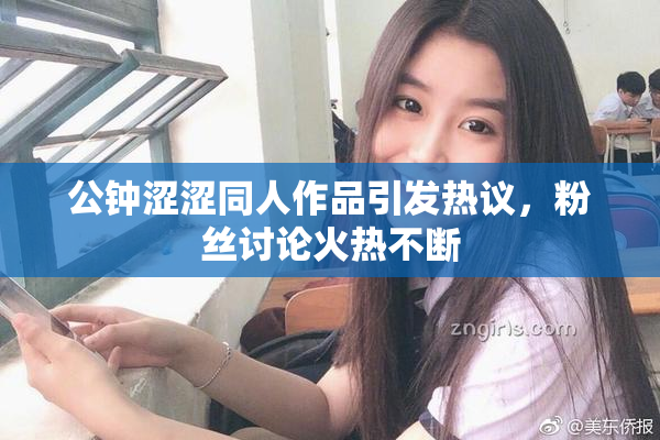 公钟涩涩同人作品引发热议，粉丝讨论火热不断