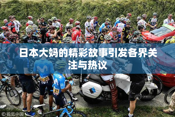 日本大妈的精彩故事引发各界关注与热议