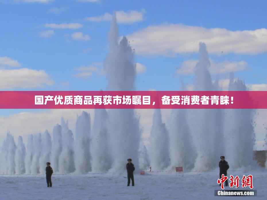 国产优质商品再获市场瞩目，备受消费者青睐！