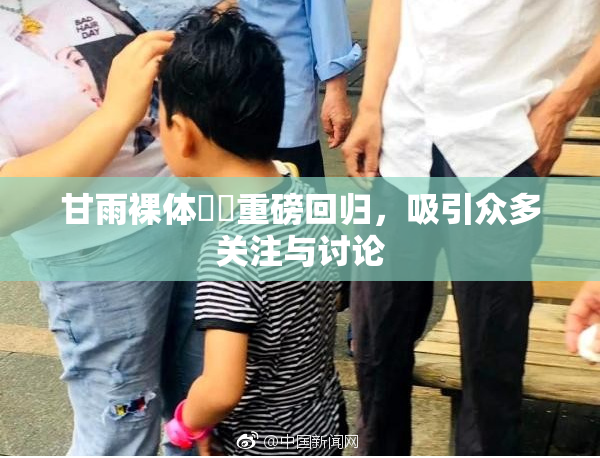 甘雨裸体❌‌重磅回归，吸引众多关注与讨论