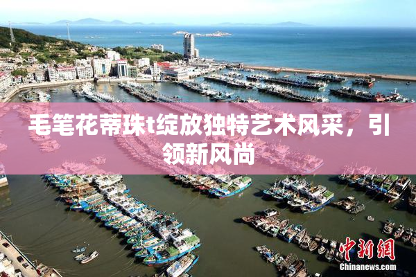 毛笔花蒂珠t绽放独特艺术风采，引领新风尚