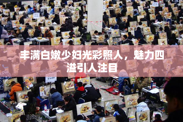 丰满白嫩少妇光彩照人，魅力四溢引人注目
