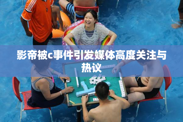 影帝被c事件引发媒体高度关注与热议