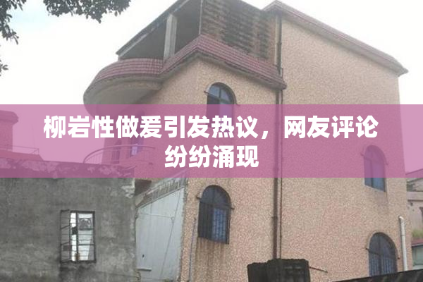 柳岩性做爰引发热议，网友评论纷纷涌现